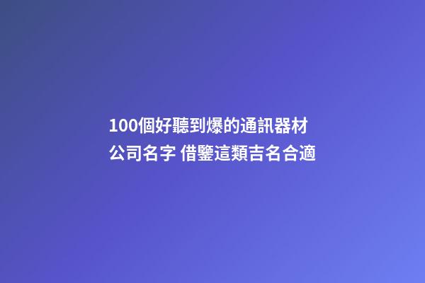 100個好聽到爆的通訊器材公司名字 借鑒這類吉名合適